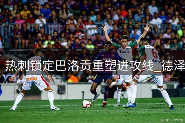 热刺锁定巴洛贡重塑进攻线 德泽尔比重磅引援计划启动