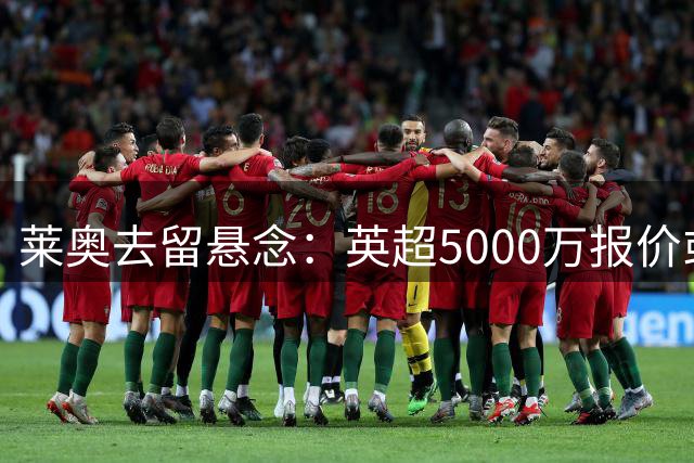 莱奥去留悬念：英超5000万报价或成关键变量